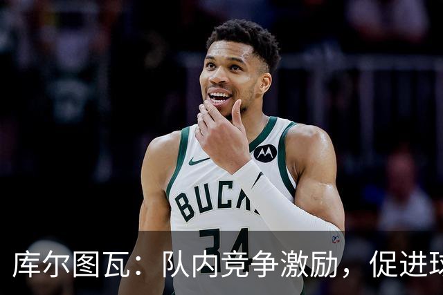 库尔图瓦：队内竞争激励，促进球队共同进步